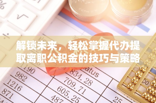 沅陵解锁未来，轻松掌握代办提取离职公积金的技巧与策略