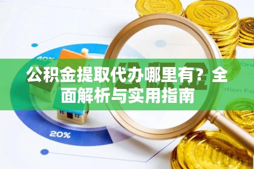 沅陵公积金提取代办哪里有？全面解析与实用指南