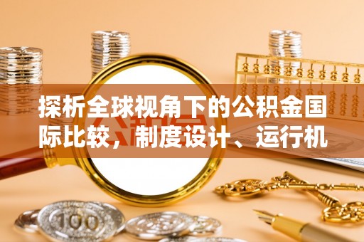 沅陵探析全球视角下的公积金国际比较，制度设计、运行机制与未来趋势