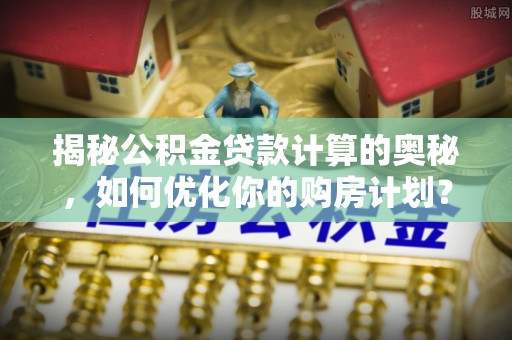 沅陵揭秘公积金贷款计算的奥秘，如何优化你的购房计划？