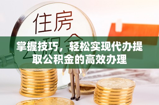 沅陵掌握技巧，轻松实现代办提取公积金的高效办理