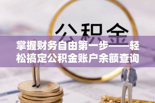 沅陵掌握财务自由第一步——轻松搞定公积金账户余额查询的方法与技巧