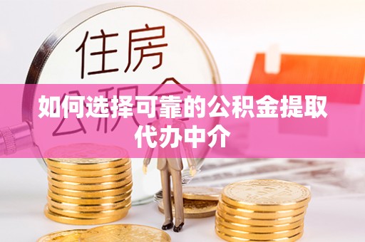 沅陵如何选择可靠的公积金提取代办中介
