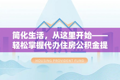 沅陵简化生活，从这里开始——轻松掌握代办住房公积金提取全流程