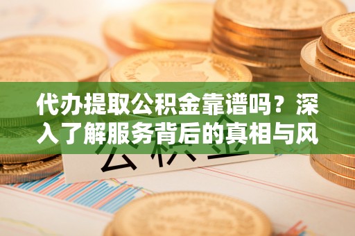 沅陵代办提取公积金靠谱吗？深入了解服务背后的真相与风险