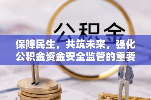 沅陵保障民生，共筑未来，强化公积金资金安全监管的重要性