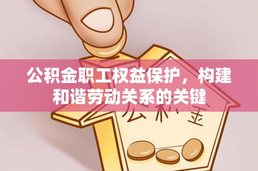 沅陵公积金职工权益保护，构建和谐劳动关系的关键