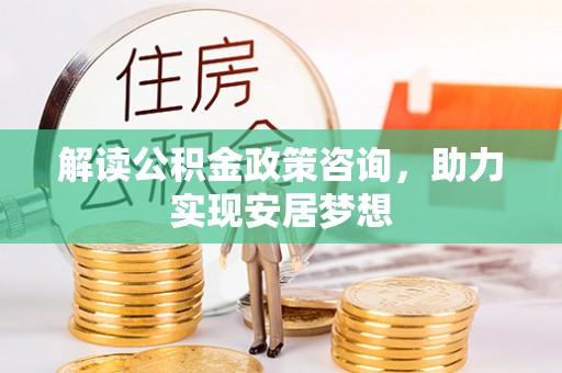 沅陵解读公积金政策咨询，助力实现安居梦想