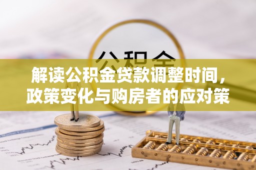 沅陵解读公积金贷款调整时间，政策变化与购房者的应对策略