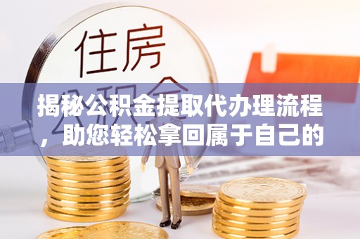 沅陵揭秘公积金提取代办理流程，助您轻松拿回属于自己的钱