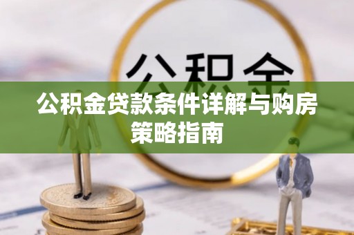 沅陵公积金贷款条件详解与购房策略指南