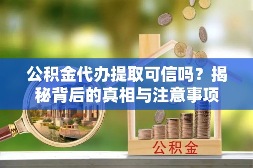 沅陵公积金代办提取可信吗？揭秘背后的真相与注意事项