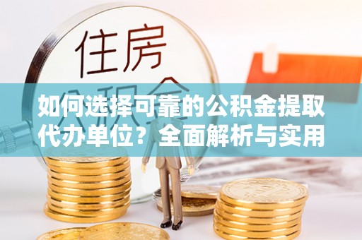 沅陵如何选择可靠的公积金提取代办单位？全面解析与实用建议