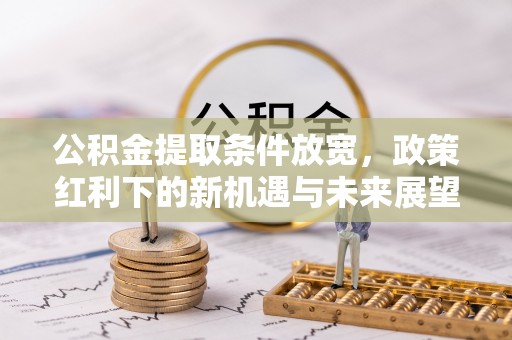 沅陵公积金提取条件放宽，政策红利下的新机遇与未来展望