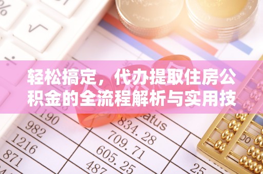 沅陵轻松搞定，代办提取住房公积金的全流程解析与实用技巧
