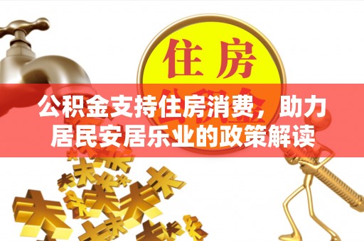 沅陵公积金支持住房消费，助力居民安居乐业的政策解读