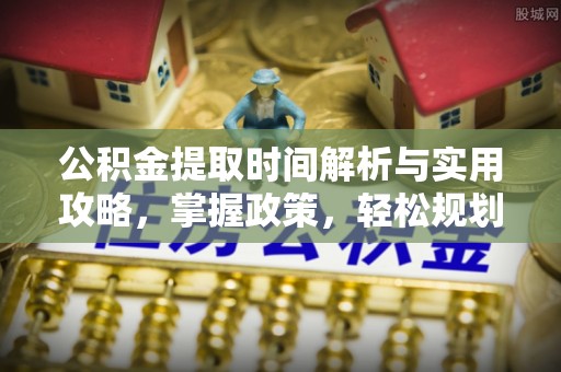 沅陵公积金提取时间解析与实用攻略，掌握政策，轻松规划未来