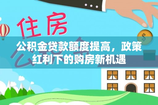 沅陵公积金贷款额度提高，政策红利下的购房新机遇