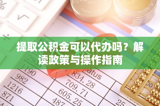 沅陵提取公积金可以代办吗？解读政策与操作指南