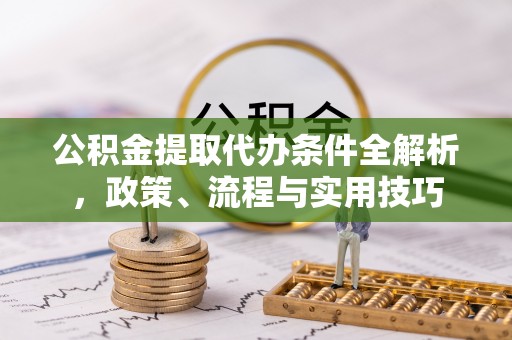 沅陵公积金提取代办条件全解析，政策、流程与实用技巧