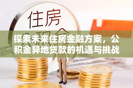 沅陵探索未来住房金融方案，公积金异地贷款的机遇与挑战