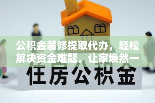 沅陵公积金装修提取代办，轻松解决资金难题，让家焕然一新