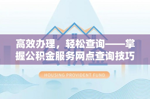 沅陵高效办理，轻松查询——掌握公积金服务网点查询技巧