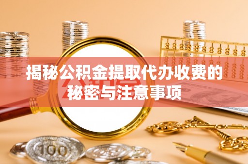 沅陵揭秘公积金提取代办收费的秘密与注意事项