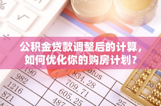 沅陵公积金贷款调整后的计算，如何优化你的购房计划？