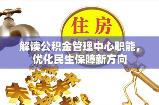 沅陵解读公积金管理中心职能，优化民生保障新方向