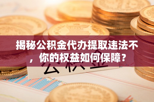 沅陵揭秘公积金代办提取违法不，你的权益如何保障？